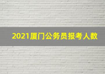 2021厦门公务员报考人数