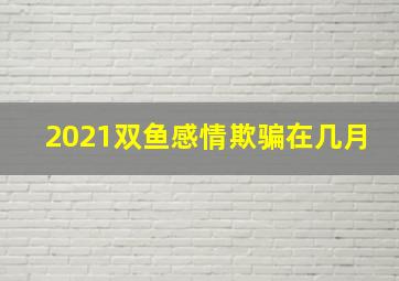 2021双鱼感情欺骗在几月