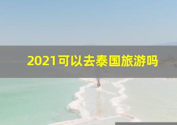 2021可以去泰国旅游吗