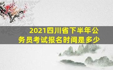 2021四川省下半年公务员考试报名时间是多少