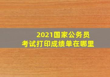 2021国家公务员考试打印成绩单在哪里