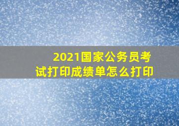 2021国家公务员考试打印成绩单怎么打印