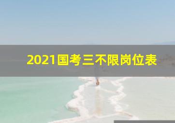 2021国考三不限岗位表