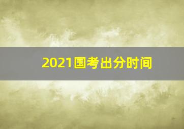 2021国考出分时间