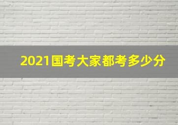 2021国考大家都考多少分