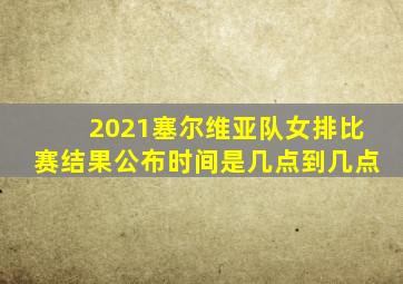 2021塞尔维亚队女排比赛结果公布时间是几点到几点