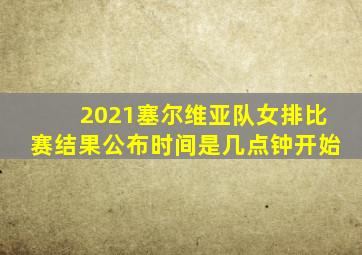 2021塞尔维亚队女排比赛结果公布时间是几点钟开始