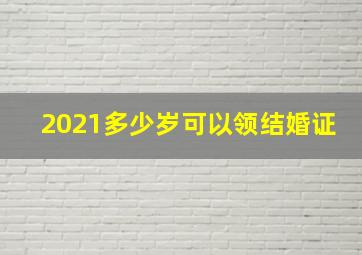 2021多少岁可以领结婚证