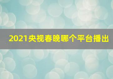 2021央视春晚哪个平台播出