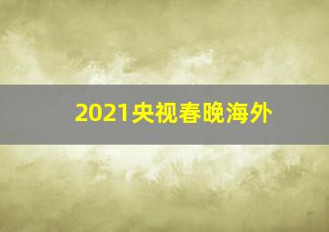 2021央视春晚海外