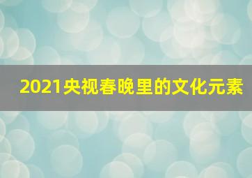 2021央视春晚里的文化元素