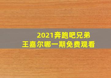 2021奔跑吧兄弟王嘉尔哪一期免费观看