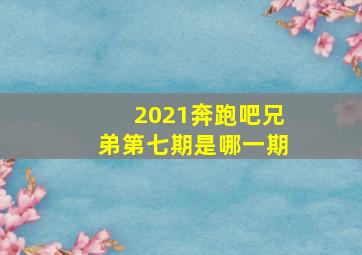 2021奔跑吧兄弟第七期是哪一期