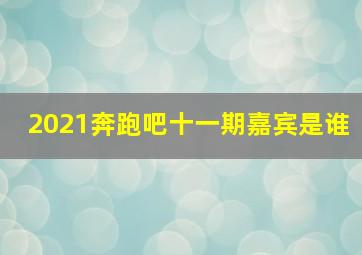 2021奔跑吧十一期嘉宾是谁