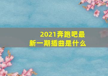 2021奔跑吧最新一期插曲是什么