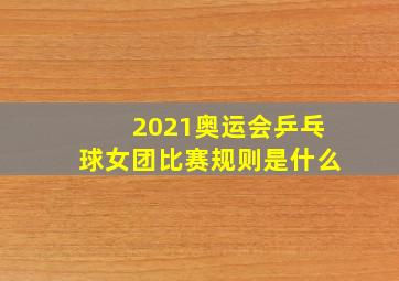 2021奥运会乒乓球女团比赛规则是什么