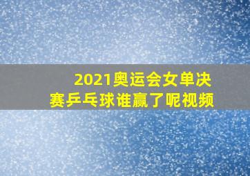 2021奥运会女单决赛乒乓球谁赢了呢视频