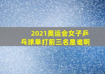 2021奥运会女子乒乓球单打前三名是谁啊