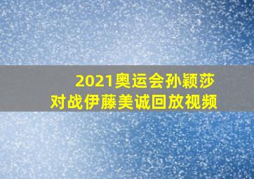 2021奥运会孙颖莎对战伊藤美诚回放视频