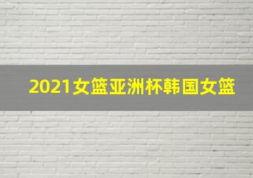 2021女篮亚洲杯韩国女篮