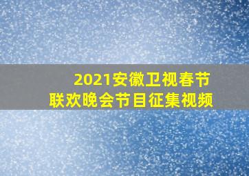 2021安徽卫视春节联欢晚会节目征集视频