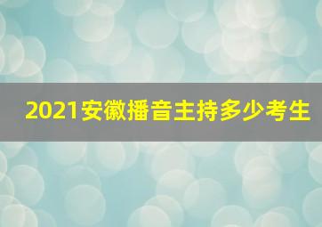 2021安徽播音主持多少考生