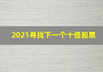 2021寻找下一个十倍股票