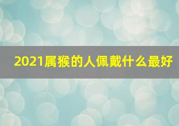 2021属猴的人佩戴什么最好