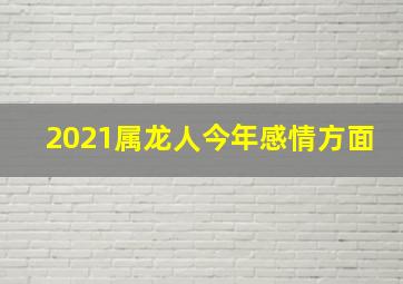 2021属龙人今年感情方面