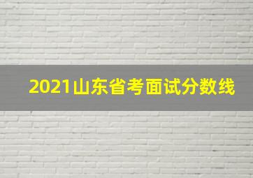 2021山东省考面试分数线