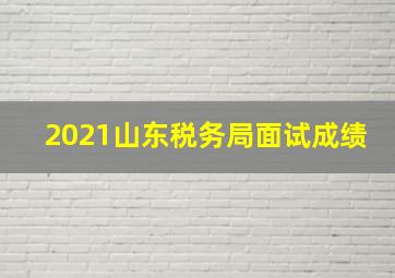 2021山东税务局面试成绩