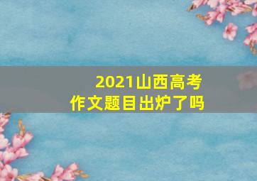 2021山西高考作文题目出炉了吗