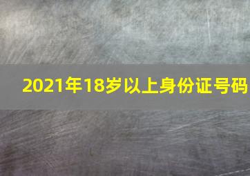 2021年18岁以上身份证号码