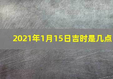 2021年1月15日吉时是几点