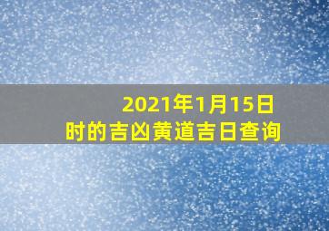 2021年1月15日时的吉凶黄道吉日查询