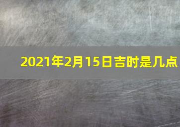 2021年2月15日吉时是几点