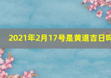 2021年2月17号是黄道吉日吗