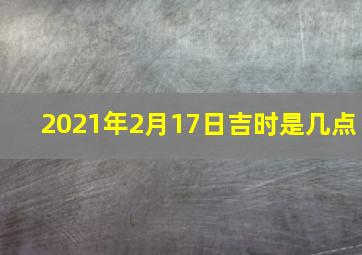 2021年2月17日吉时是几点