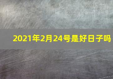 2021年2月24号是好日子吗