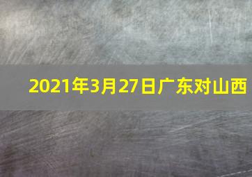 2021年3月27日广东对山西