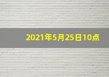 2021年5月25日10点