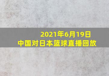 2021年6月19日中国对日本篮球直播回放