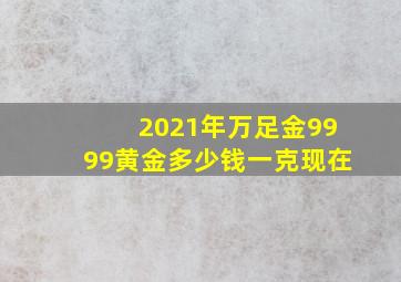 2021年万足金9999黄金多少钱一克现在