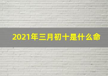 2021年三月初十是什么命