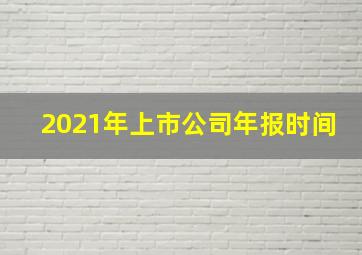 2021年上市公司年报时间