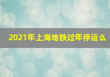 2021年上海地铁过年停运么