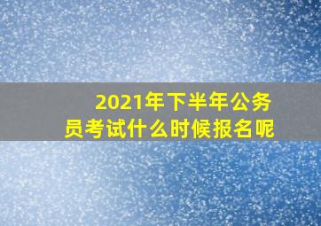 2021年下半年公务员考试什么时候报名呢