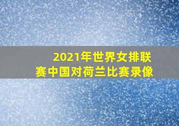 2021年世界女排联赛中国对荷兰比赛录像