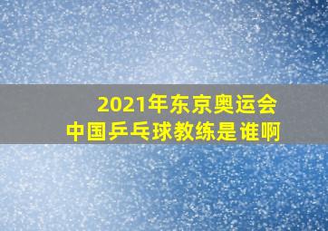 2021年东京奥运会中国乒乓球教练是谁啊