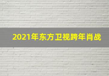 2021年东方卫视跨年肖战